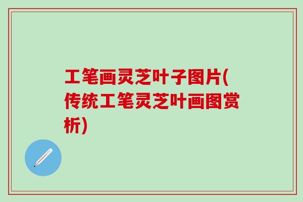 工笔画灵芝叶子图片(传统工笔灵芝叶画图赏析)