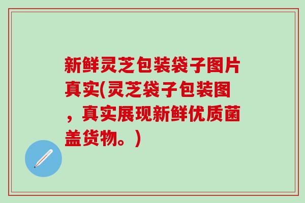 新鲜灵芝包装袋子图片真实(灵芝袋子包装图，真实展现新鲜优质菌盖货物。)