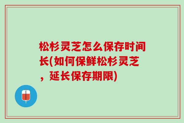 松杉灵芝怎么保存时间长(如何保鲜松杉灵芝，延长保存期限)