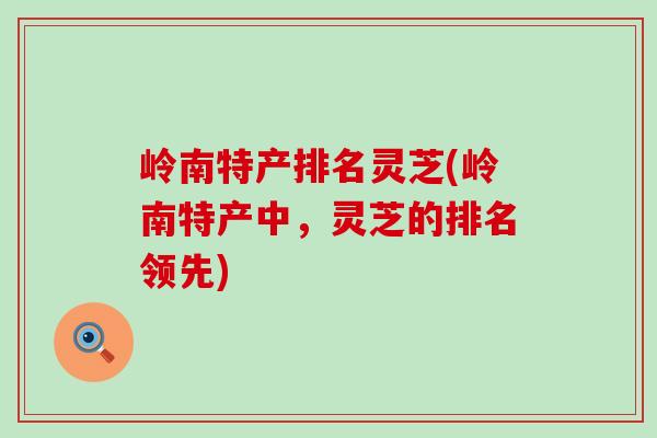 岭南特产排名灵芝(岭南特产中，灵芝的排名领先)