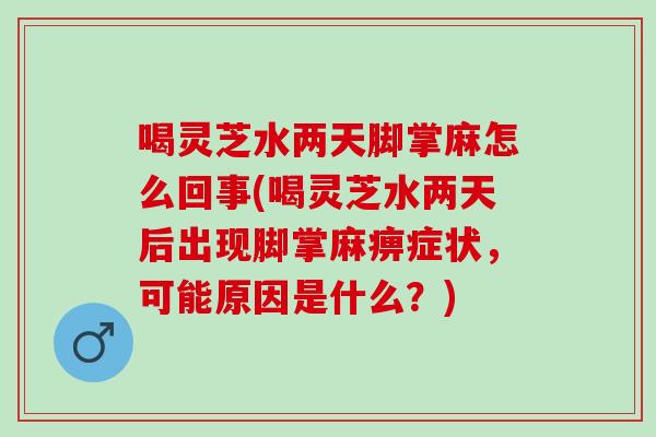 喝灵芝水两天脚掌麻怎么回事(喝灵芝水两天后出现脚掌麻痹症状，可能原因是什么？)