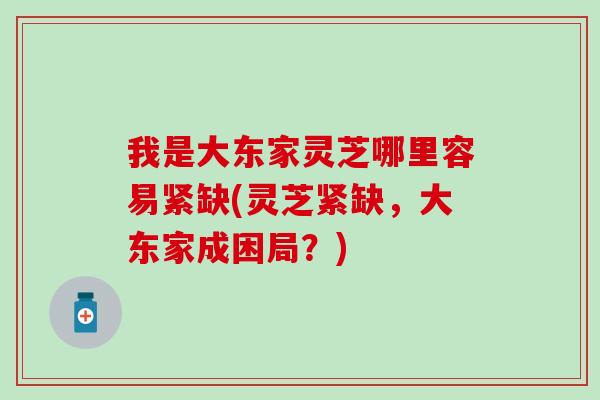 我是大东家灵芝哪里容易紧缺(灵芝紧缺，大东家成困局？)