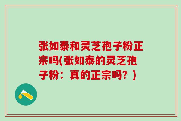 张如泰和灵芝孢子粉正宗吗(张如泰的灵芝孢子粉：真的正宗吗？)