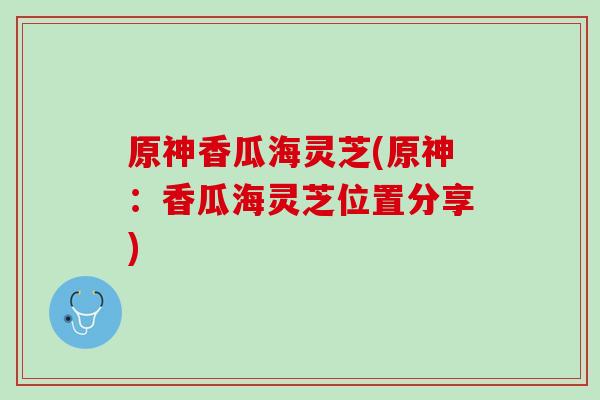 原神香瓜海灵芝(原神：香瓜海灵芝位置分享)