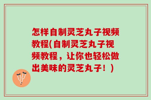 怎样自制灵芝丸子视频教程(自制灵芝丸子视频教程，让你也轻松做出美味的灵芝丸子！)