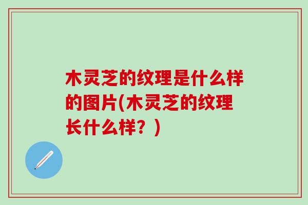 木灵芝的纹理是什么样的图片(木灵芝的纹理长什么样？)