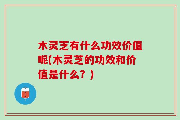 木灵芝有什么功效价值呢(木灵芝的功效和价值是什么？)