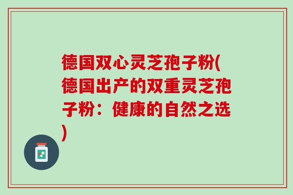 德国双心灵芝孢子粉(德国出产的双重灵芝孢子粉：健康的自然之选)