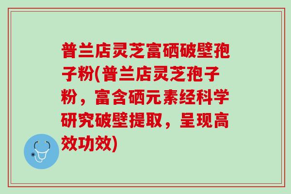 普兰店灵芝富硒破壁孢子粉(普兰店灵芝孢子粉，富含硒元素经科学研究破壁提取，呈现高效功效)