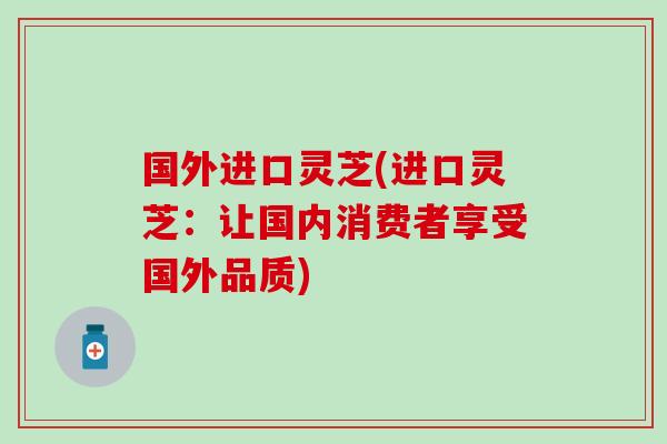 国外进口灵芝(进口灵芝：让国内消费者享受国外品质)