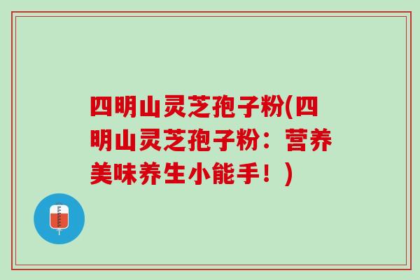 四明山灵芝孢子粉(四明山灵芝孢子粉：营养美味养生小能手！)