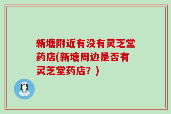 新塘附近有没有灵芝堂药店(新塘周边是否有灵芝堂药店？)