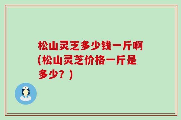 松山灵芝多少钱一斤啊(松山灵芝价格一斤是多少？)