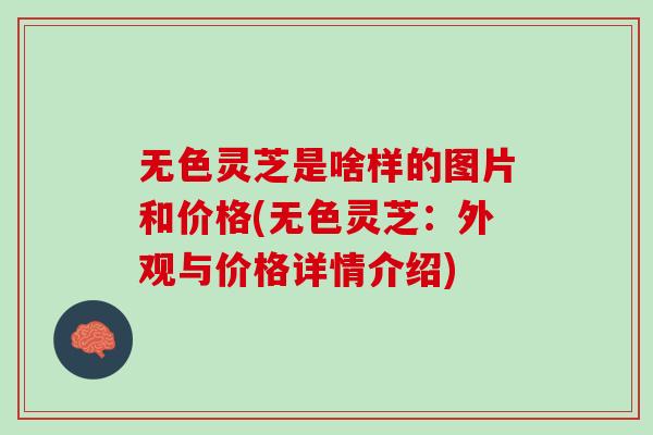 无色灵芝是啥样的图片和价格(无色灵芝：外观与价格详情介绍)