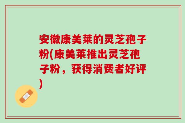 安徽康美莱的灵芝孢子粉(康美莱推出灵芝孢子粉，获得消费者好评)