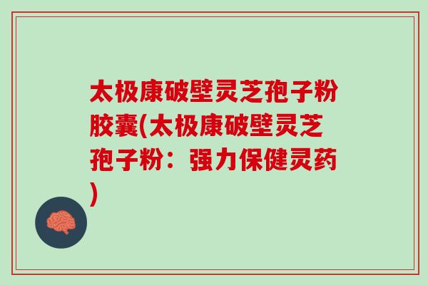 太极康破壁灵芝孢子粉胶囊(太极康破壁灵芝孢子粉：强力保健灵药)