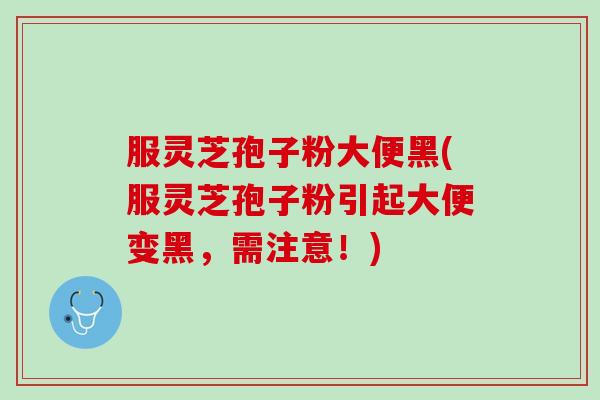 服灵芝孢子粉大便黑(服灵芝孢子粉引起大便变黑，需注意！)