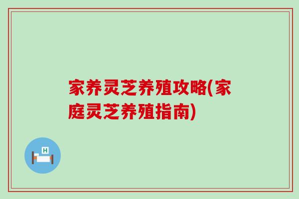 家养灵芝养殖攻略(家庭灵芝养殖指南)