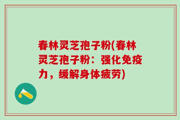 春林灵芝孢子粉(春林灵芝孢子粉：强化免疫力，缓解身体疲劳)
