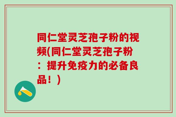 同仁堂灵芝孢子粉的视频(同仁堂灵芝孢子粉：提升免疫力的必备良品！)