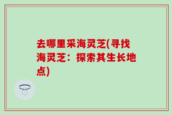去哪里采海灵芝(寻找海灵芝：探索其生长地点)