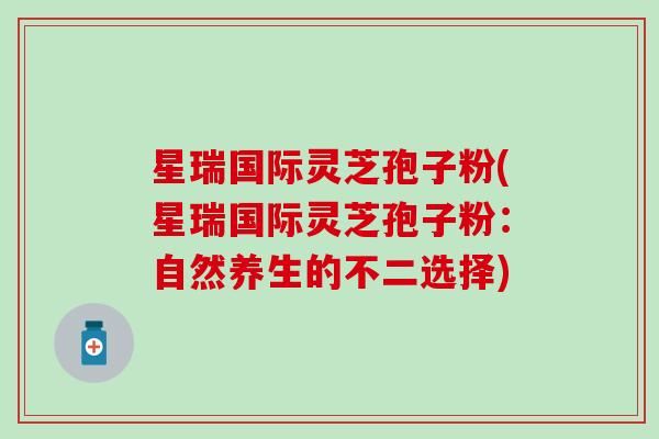 星瑞国际灵芝孢子粉(星瑞国际灵芝孢子粉：自然养生的不二选择)