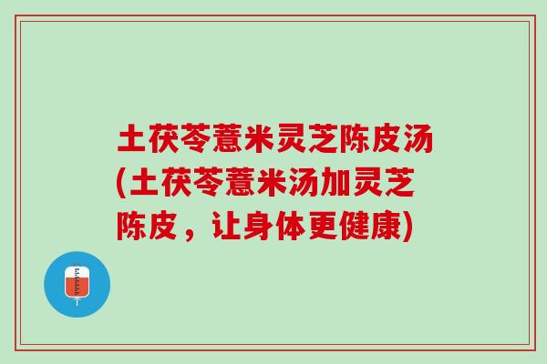 土茯苓薏米灵芝陈皮汤(土茯苓薏米汤加灵芝陈皮,让身体更健康) 土茯苓薏米灵芝陈皮汤(土茯苓薏米汤加灵芝陈皮,让身体更健康)