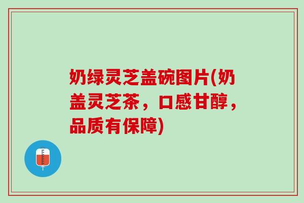 奶绿灵芝盖碗图片(奶盖灵芝茶，口感甘醇，品质有保障)