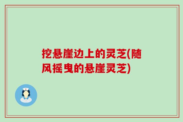 挖悬崖边上的灵芝(随风摇曳的悬崖灵芝)