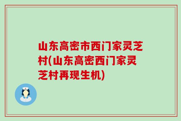 山东高密市西门家灵芝村(山东高密西门家灵芝村再现生机)
