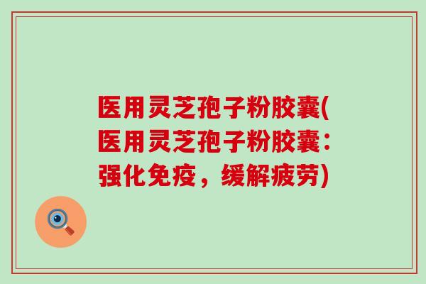 医用灵芝孢子粉胶囊(医用灵芝孢子粉胶囊：强化免疫，缓解疲劳)