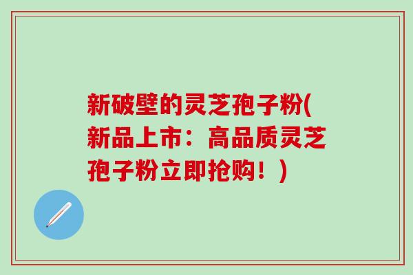 新破壁的灵芝孢子粉(新品上市：高品质灵芝孢子粉立即抢购！)
