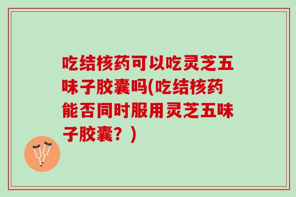 吃结核药可以吃灵芝五味子胶囊吗(吃结核药能否同时服用灵芝五味子胶囊？)