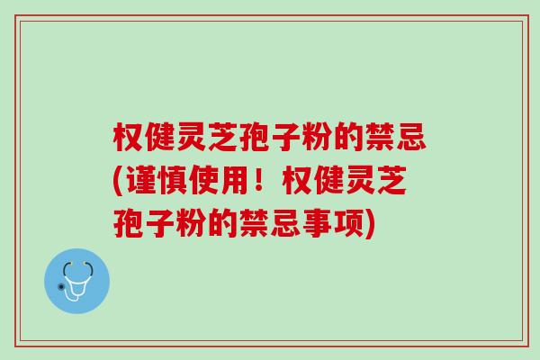 权健灵芝孢子粉的禁忌(谨慎使用！权健灵芝孢子粉的禁忌事项)