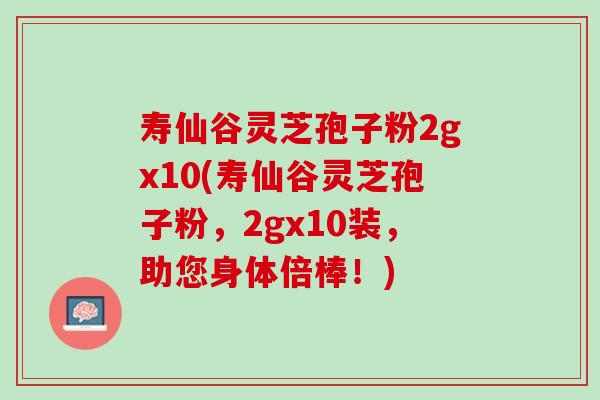 寿仙谷灵芝孢子粉2gx10(寿仙谷灵芝孢子粉，2gx10装，助您身体倍棒！)