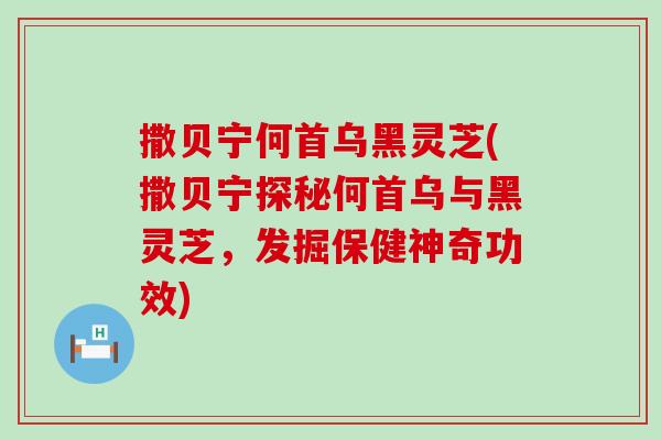 撒贝宁何首乌黑灵芝(撒贝宁探秘何首乌与黑灵芝，发掘保健神奇功效)