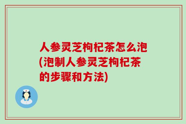 人参灵芝枸杞茶怎么泡(泡制人参灵芝枸杞茶的步骤和方法) 人参灵芝枸杞茶怎么泡(泡制人参灵芝枸杞茶的步骤和方法)
