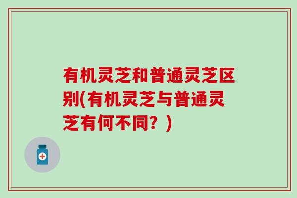 有机灵芝和普通灵芝区别(有机灵芝与普通灵芝有何不同？)