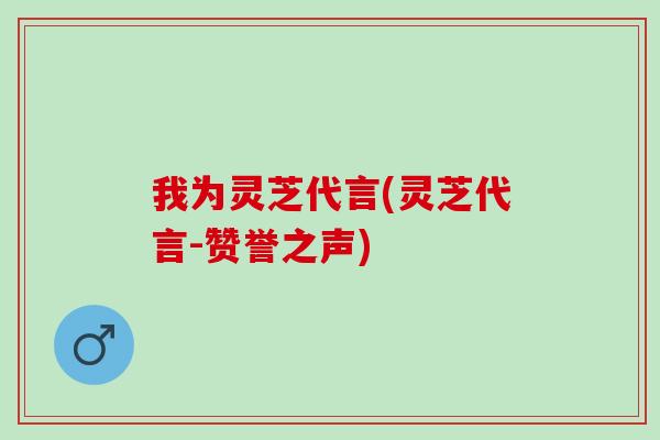我为灵芝代言(灵芝代言-赞誉之声)