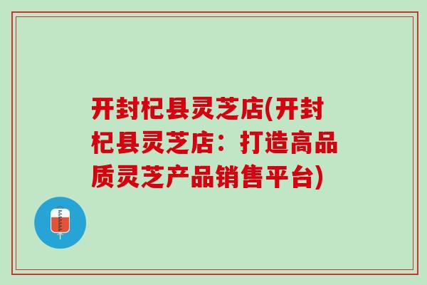 开封杞县灵芝店(开封杞县灵芝店：打造高品质灵芝产品销售平台)
