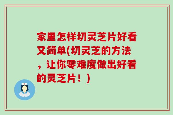 家里怎样切灵芝片好看又简单(切灵芝的方法，让你零难度做出好看的灵芝片！)