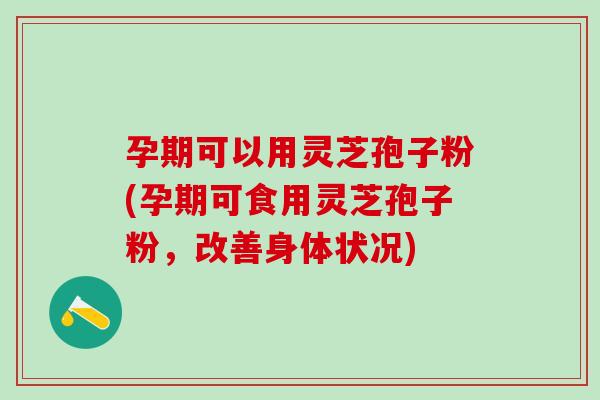 孕期可以用灵芝孢子粉(孕期可食用灵芝孢子粉，改善身体状况)