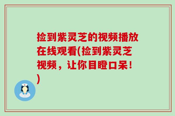 捡到紫灵芝的视频播放在线观看(捡到紫灵芝视频，让你目瞪口呆！)