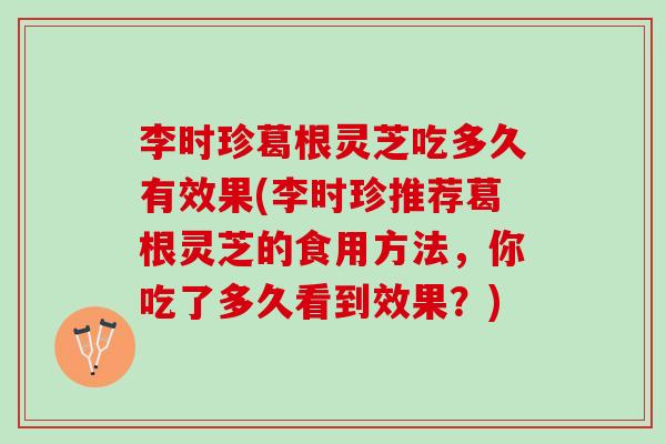 李时珍葛根灵芝吃多久有效果(李时珍推荐葛根灵芝的食用方法，你吃了多久看到效果？)