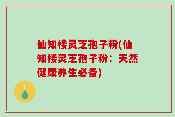仙知楼灵芝孢子粉(仙知楼灵芝孢子粉：天然健康养生必备)