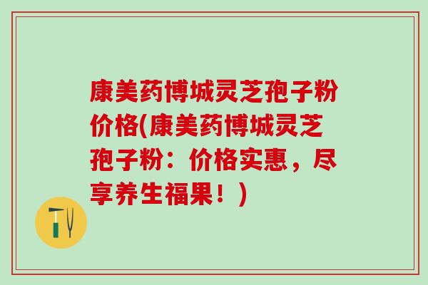康美药博城灵芝孢子粉价格(康美药博城灵芝孢子粉：价格实惠，尽享养生福果！)