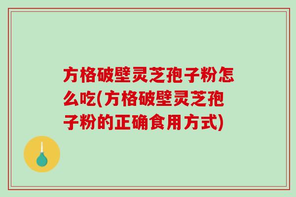 方格破壁灵芝孢子粉怎么吃(方格破壁灵芝孢子粉的正确食用方式)