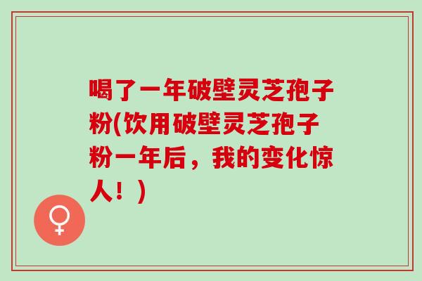 喝了一年破壁灵芝孢子粉(饮用破壁灵芝孢子粉一年后，我的变化惊人！)