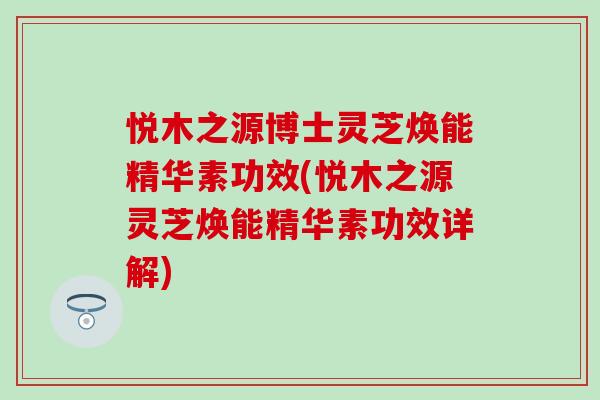 悦木之源博士灵芝焕能精华素功效(悦木之源灵芝焕能精华素功效详解)