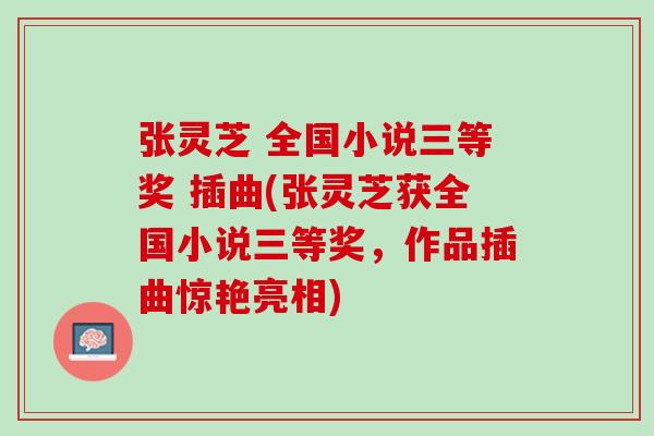 张灵芝 全国小说三等奖 插曲(张灵芝获全国小说三等奖，作品插曲惊艳亮相)